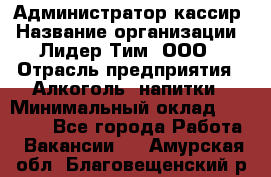 Администратор-кассир › Название организации ­ Лидер Тим, ООО › Отрасль предприятия ­ Алкоголь, напитки › Минимальный оклад ­ 36 000 - Все города Работа » Вакансии   . Амурская обл.,Благовещенский р-н